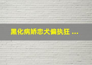 黑化病娇忠犬偏执狂 ...